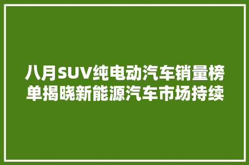 八月SUV纯电动汽车销量榜单揭晓新能源汽车市场持续升温