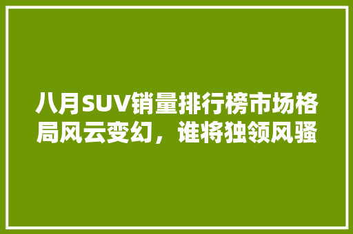 八月SUV销量排行榜市场格局风云变幻，谁将独领风骚