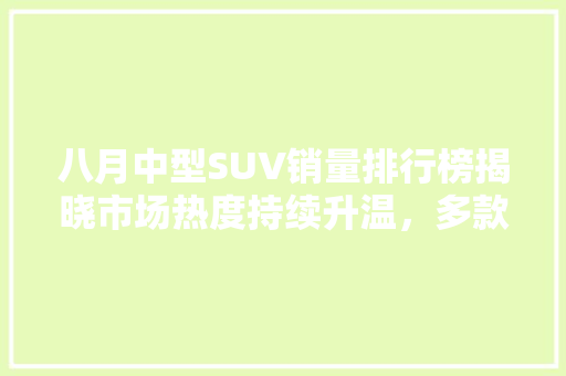 八月中型SUV销量排行榜揭晓市场热度持续升温，多款热销车型引领潮流