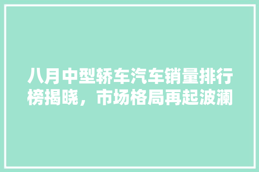 八月中型轿车汽车销量排行榜揭晓，市场格局再起波澜