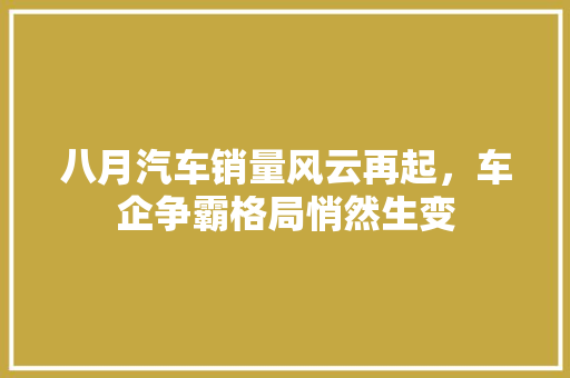 八月汽车销量风云再起，车企争霸格局悄然生变