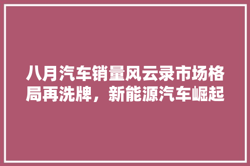 八月汽车销量风云录市场格局再洗牌，新能源汽车崛起