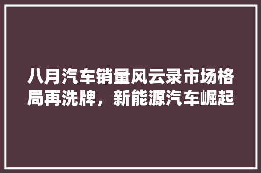八月汽车销量风云录市场格局再洗牌，新能源汽车崛起成趋势