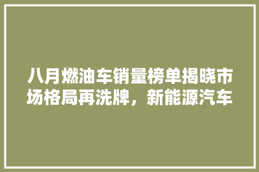 八月燃油车销量榜单揭晓市场格局再洗牌，新能源汽车崛起成新趋势