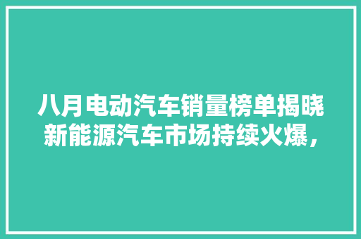 八月电动汽车销量榜单揭晓新能源汽车市场持续火爆，纯电动汽车引领潮流