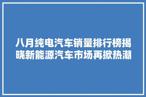 八月纯电汽车销量排行榜揭晓新能源汽车市场再掀热潮