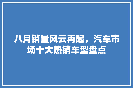 八月销量风云再起，汽车市场十大热销车型盘点