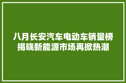 八月长安汽车电动车销量榜揭晓新能源市场再掀热潮