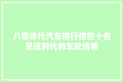 八零年代汽车排行榜前十名见证时代的车轮传奇