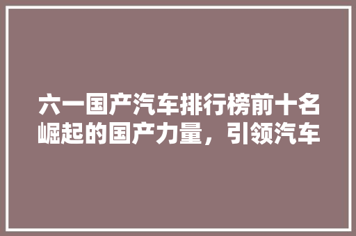 六一国产汽车排行榜前十名崛起的国产力量，引领汽车新时代