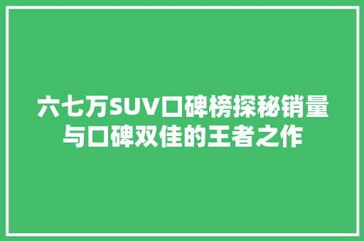 六七万SUV口碑榜探秘销量与口碑双佳的王者之作