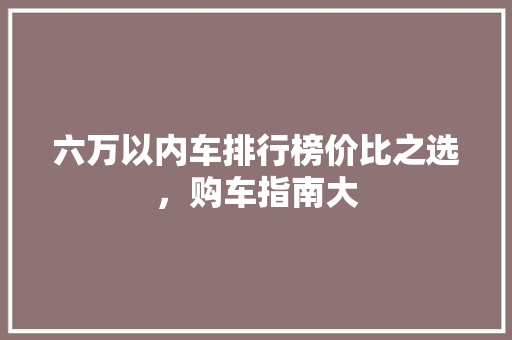 六万以内车排行榜价比之选，购车指南大