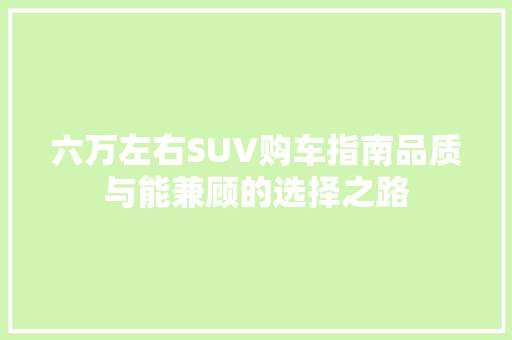 六万左右SUV购车指南品质与能兼顾的选择之路