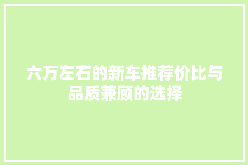 六万左右的新车推荐价比与品质兼顾的选择