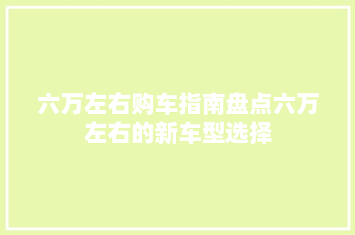 六万左右购车指南盘点六万左右的新车型选择