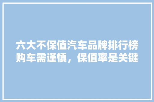 六大不保值汽车品牌排行榜购车需谨慎，保值率是关键
