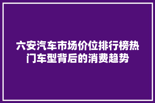 六安汽车市场价位排行榜热门车型背后的消费趋势