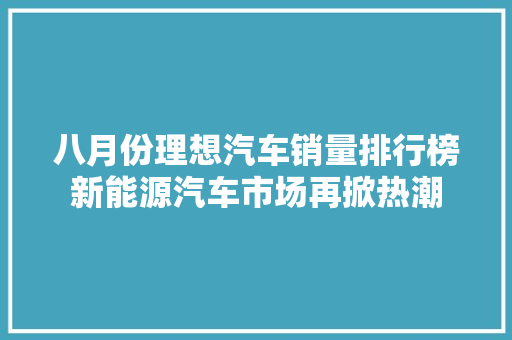 八月份理想汽车销量排行榜新能源汽车市场再掀热潮