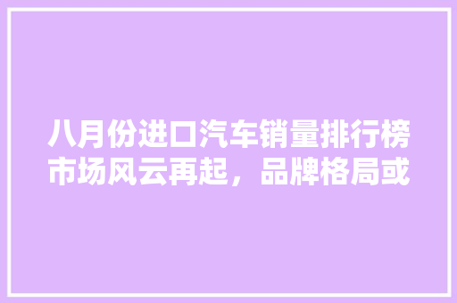 八月份进口汽车销量排行榜市场风云再起，品牌格局或将重塑