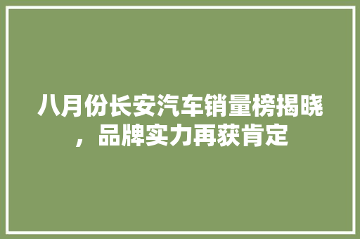 八月份长安汽车销量榜揭晓，品牌实力再获肯定