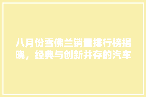 八月份雪佛兰销量排行榜揭晓，经典与创新并存的汽车品牌再掀热潮