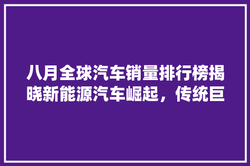 八月全球汽车销量排行榜揭晓新能源汽车崛起，传统巨头受挑战