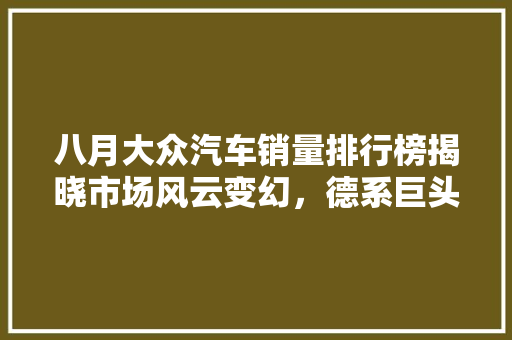 八月大众汽车销量排行榜揭晓市场风云变幻，德系巨头再展雄风