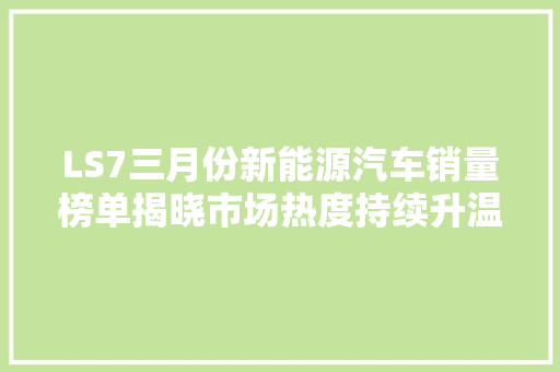 LS7三月份新能源汽车销量榜单揭晓市场热度持续升温，新势力品牌崭露头角