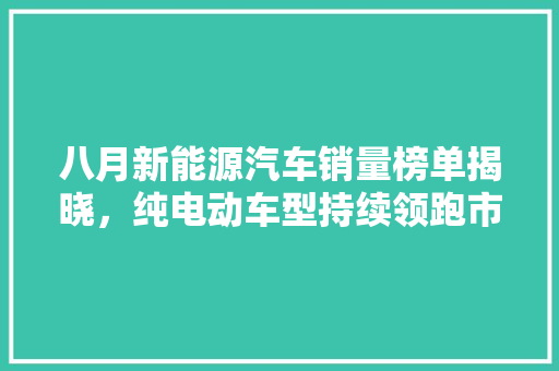 八月新能源汽车销量榜单揭晓，纯电动车型持续领跑市场