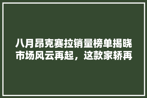 八月昂克赛拉销量榜单揭晓市场风云再起，这款家轿再创佳绩