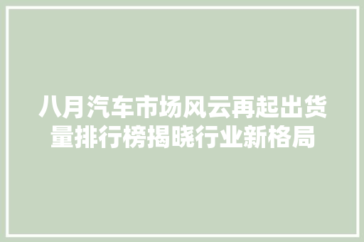 八月汽车市场风云再起出货量排行榜揭晓行业新格局