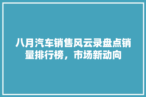 八月汽车销售风云录盘点销量排行榜，市场新动向