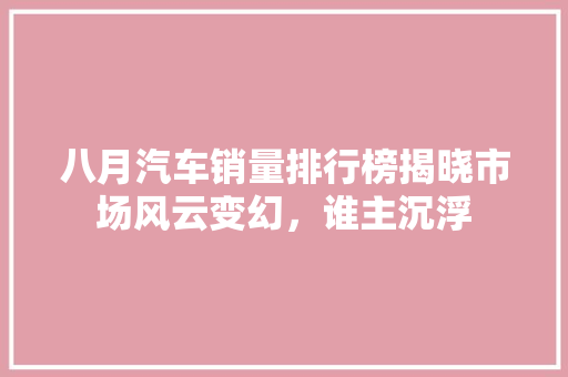 八月汽车销量排行榜揭晓市场风云变幻，谁主沉浮