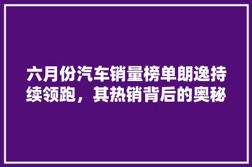 六月份汽车销量榜单朗逸持续领跑，其热销背后的奥秘