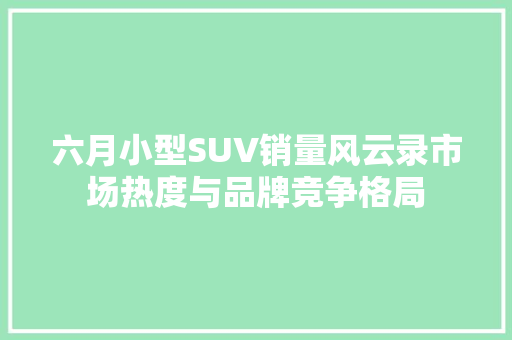 六月小型SUV销量风云录市场热度与品牌竞争格局
