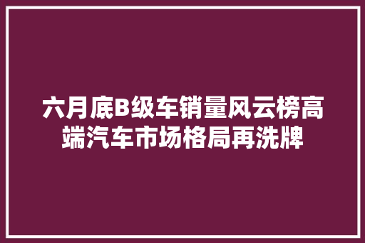 六月底B级车销量风云榜高端汽车市场格局再洗牌