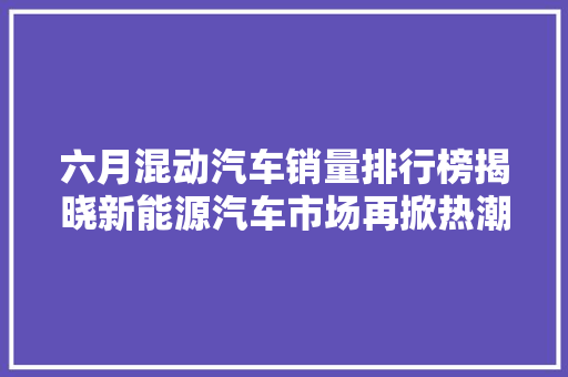 六月混动汽车销量排行榜揭晓新能源汽车市场再掀热潮