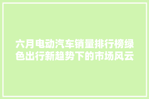 六月电动汽车销量排行榜绿色出行新趋势下的市场风云