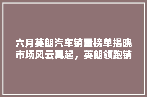 六月英朗汽车销量榜单揭晓市场风云再起，英朗领跑销量榜单