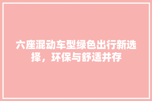 六座混动车型绿色出行新选择，环保与舒适并存