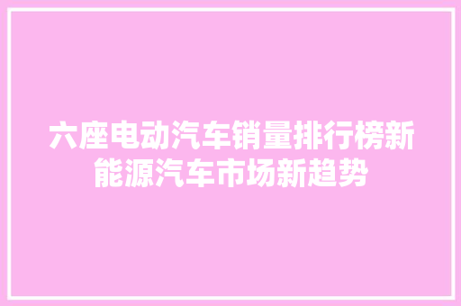 六座电动汽车销量排行榜新能源汽车市场新趋势