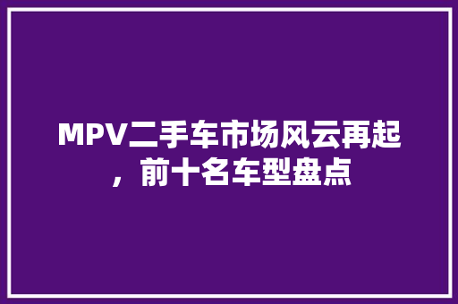 MPV二手车市场风云再起，前十名车型盘点