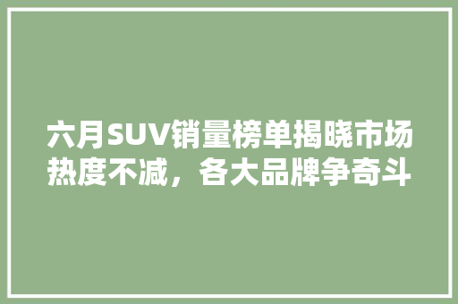 六月SUV销量榜单揭晓市场热度不减，各大品牌争奇斗艳