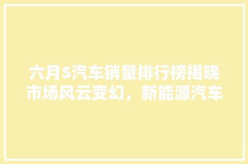 六月S汽车销量排行榜揭晓市场风云变幻，新能源汽车崛起
