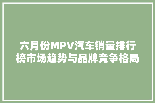 六月份MPV汽车销量排行榜市场趋势与品牌竞争格局