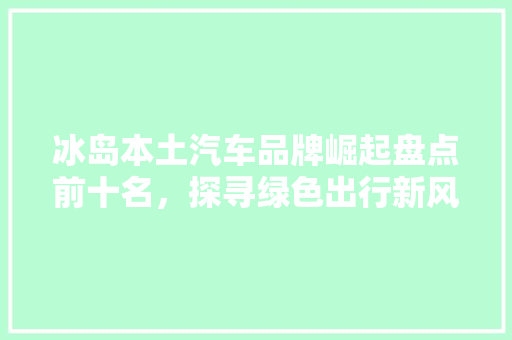 冰岛本土汽车品牌崛起盘点前十名，探寻绿色出行新风尚