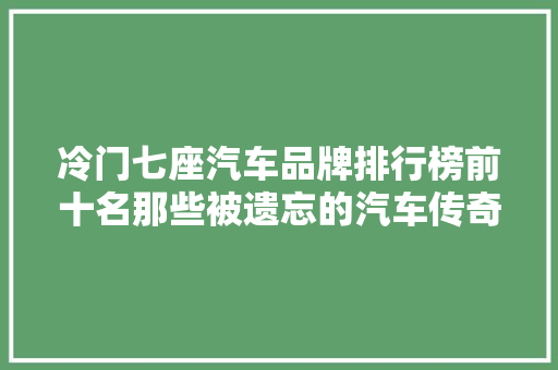 冷门七座汽车品牌排行榜前十名那些被遗忘的汽车传奇