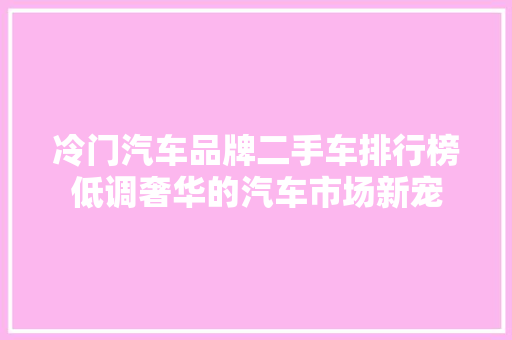 冷门汽车品牌二手车排行榜低调奢华的汽车市场新宠