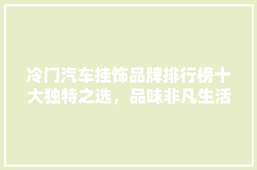 冷门汽车挂饰品牌排行榜十大独特之选，品味非凡生活
