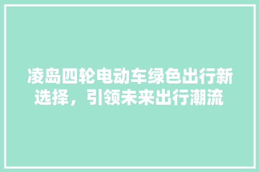 凌岛四轮电动车绿色出行新选择，引领未来出行潮流